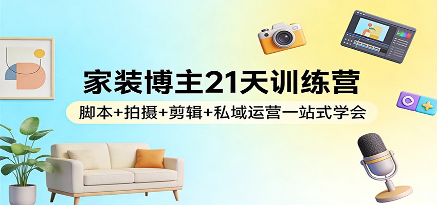 家装博主21天训练营:脚本+拍摄+剪辑+私域运营一站式学会-心语项目网
