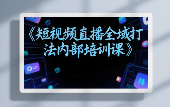 东仔短视频直播全域打法内部培训课【飞书文档】-心语项目网