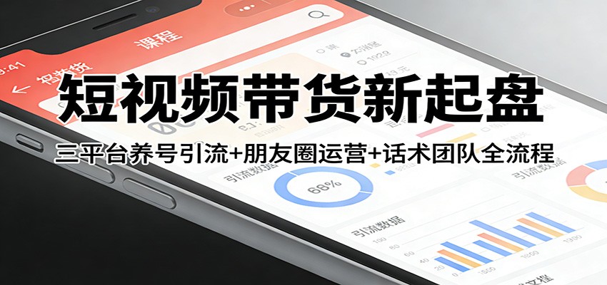 短视频带货新起盘:三平台养号引流+朋友圈运营+话术团队全流程-心语项目网