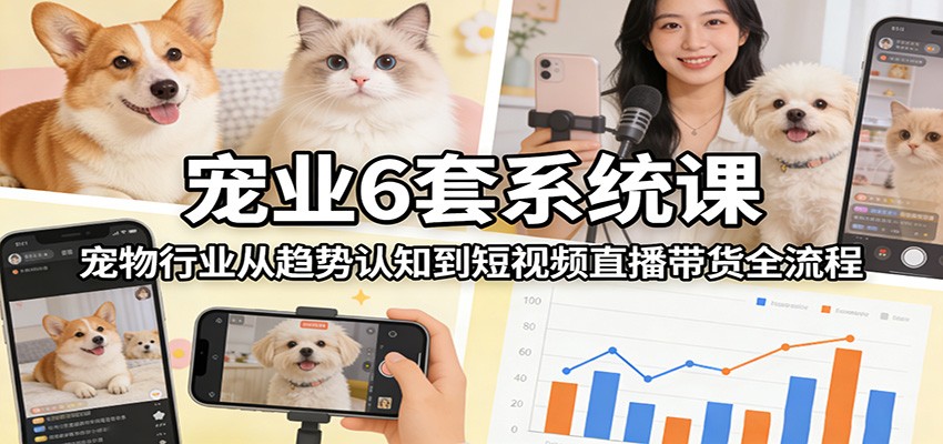 宠业6套系统课：宠物行业从趋势认知到短视频直播带货全流程-心语项目网