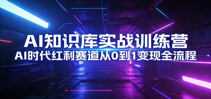 AI知识库实战训练营:AI时代红利赛道从0到1变现全流程-心语项目网