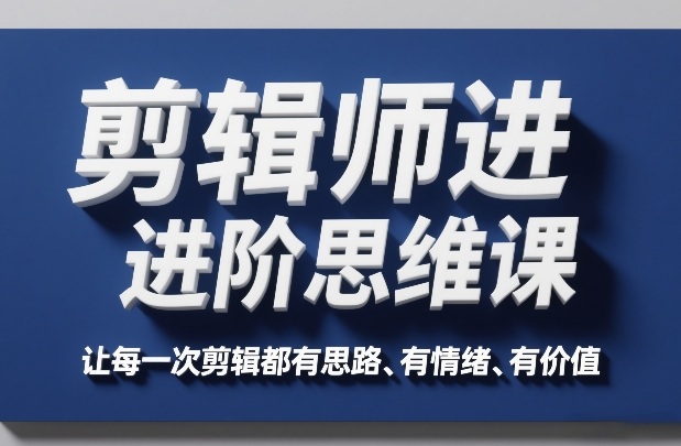 剪辑师进阶思维课，让每一次剪辑都有思路、有情绪、有价值-心语项目网