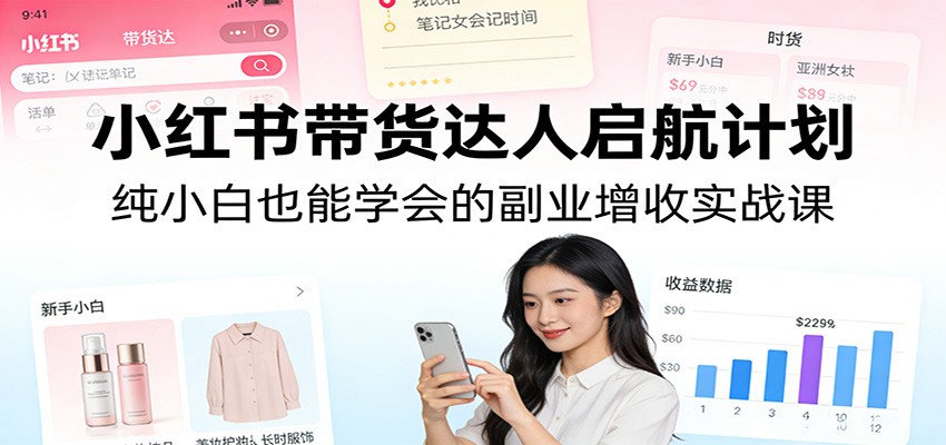 小红书带货达人启航计划：纯小白也能学会的副业增收实战课-心语项目网