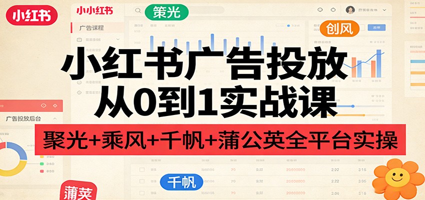 小红书广告投放从0到1实战课:聚光+乘风+千帆+蒲公英全平台实操-心语项目网