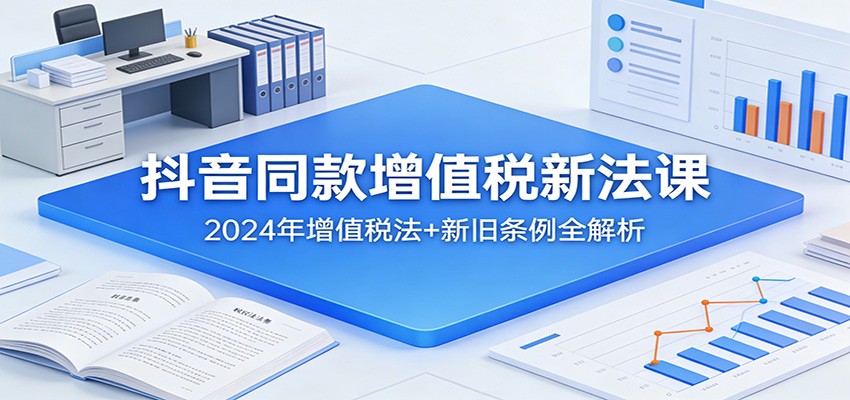 抖音同款增值税新法课：2024年增值税法+新旧条例全解析-心语项目网
