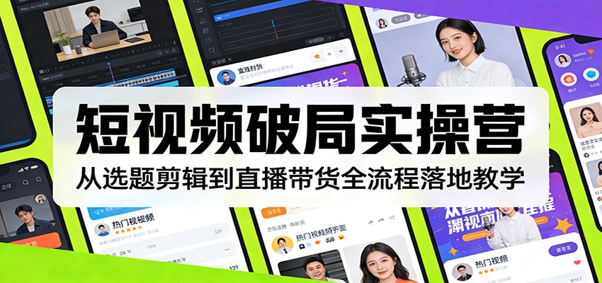 短视频破局实操营：从选题剪辑到直播带货全流程落地教学-心语项目网