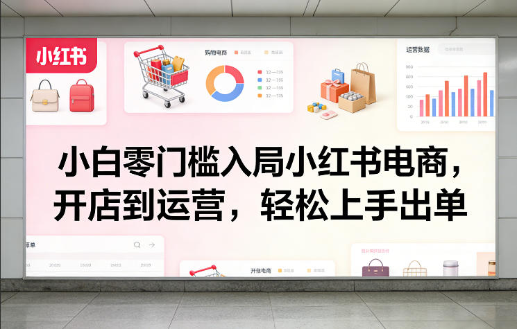 小白零门槛入局小红书电商，开店到运营，轻松上手出单-心语项目网