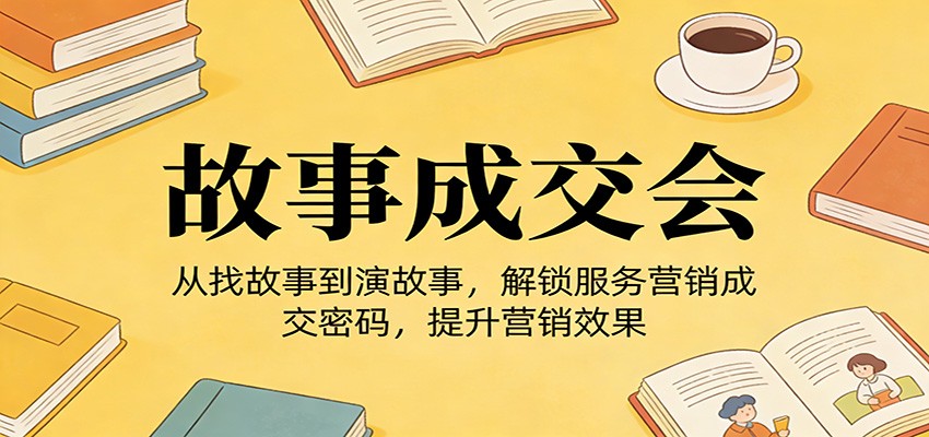 《故事成交会》从找故事到演故事，解锁服务营销成交密码，提升营销效果-心语项目网