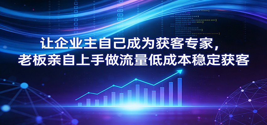 让企业主自己成为获客专家，老板亲自上手做流量低成本稳定获客-心语项目网