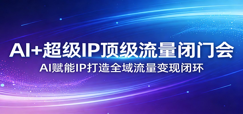 AI+超级IP顶级流量闭门会：AI赋能IP打造全域流量变现闭环-心语项目网