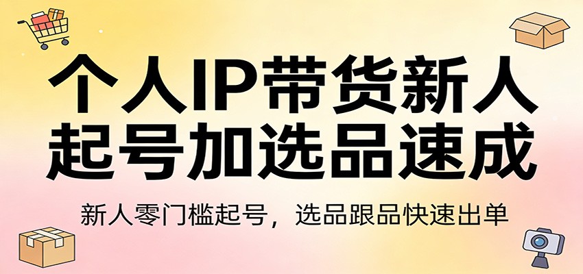 个人IP带货新人起号加选品速成：新人零门槛起号，选品跟品快速出单-心语项目网