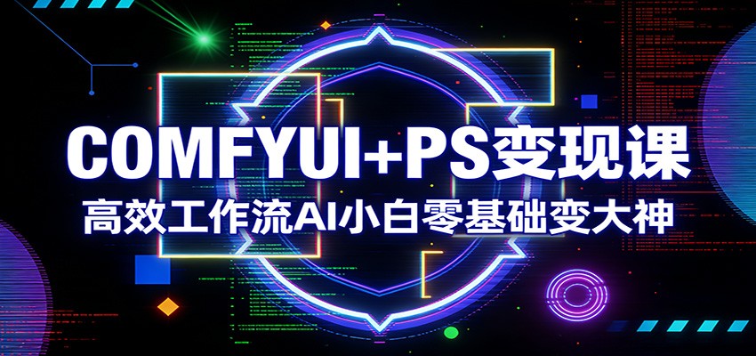 COMFYUI+PS变现课：高效工作流AI小白零基础变大神-心语项目网