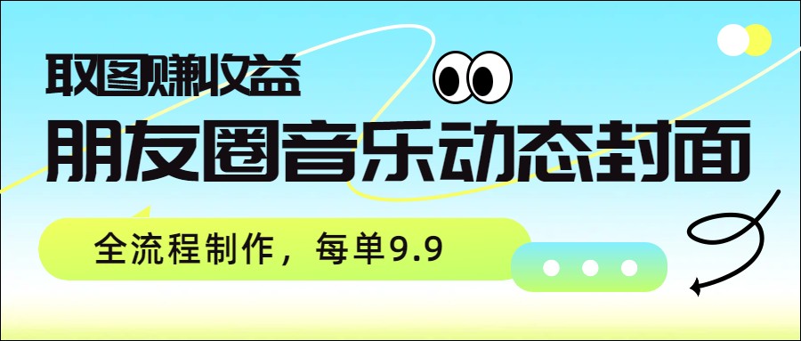 朋友圈音乐动态封面，取图赚收益，全流程制作每单9.9-心语项目网