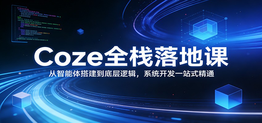 Coze全栈落地课：从智能体搭建到底层逻辑 ，系统开发一站式精通-心语项目网