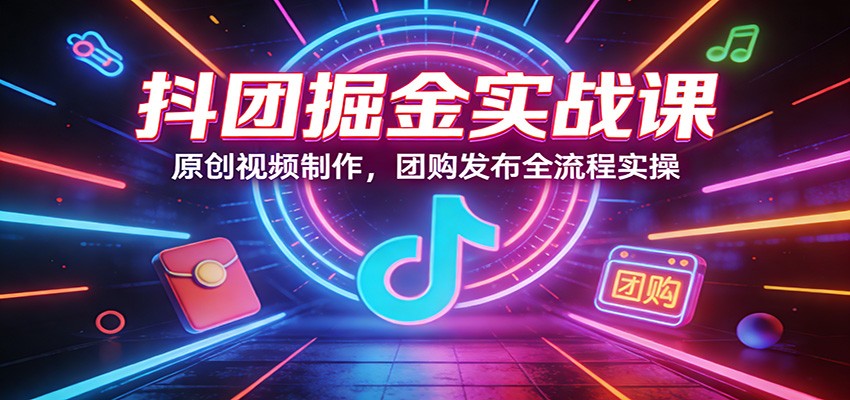 抖团掘金实战课：原创视频制作，团购发布全流程实操-心语项目网