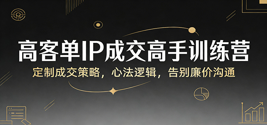 高客单IP成交高手训练营：定制成交策略，心法逻辑，告别廉价沟通-心语项目网