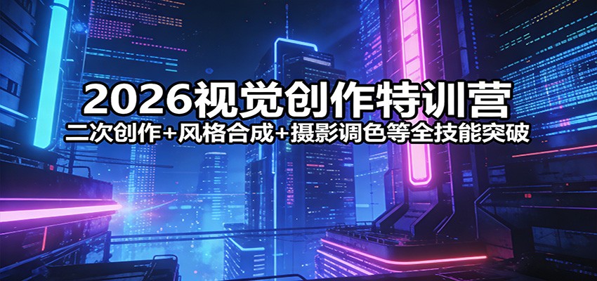 2026视觉创作特训营：二次创作+风格合成+摄影调色等全技能突破-心语项目网