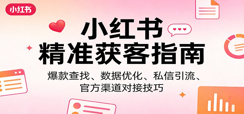 小红书精准获客指南：爆款查找、数据优化、私信引流、官方渠道对接技巧-心语项目网