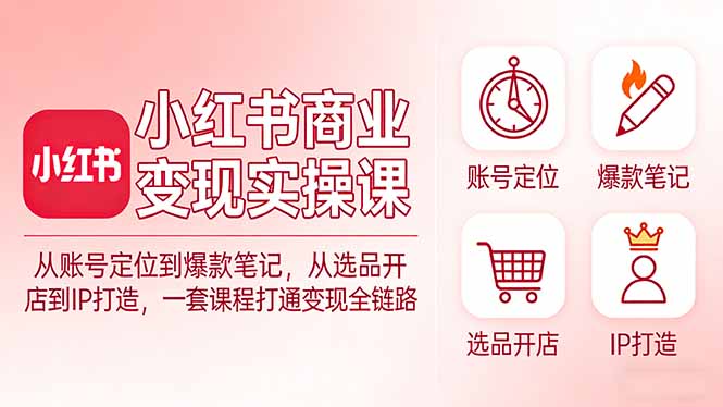 小红书商业变现实操课：从账号定位到爆款笔记，从选品开店到IP打造，一套课程打通变现全链路-心语项目网