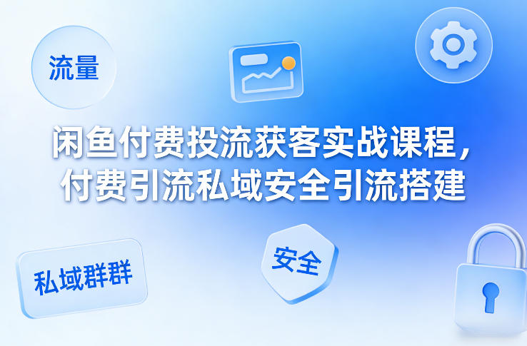 闲鱼付费投流获客实战课程，付费引流私域安全引流搭建-心语项目网