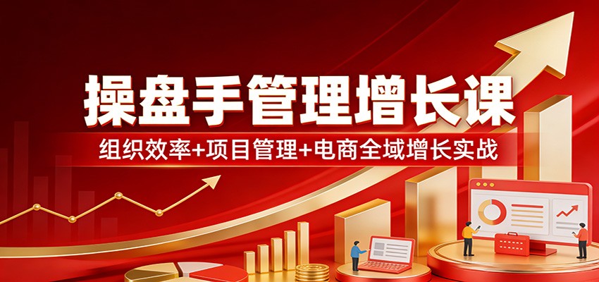操盘手管理增长课：组织效率+项目管理+电商全域增长实战-心语项目网