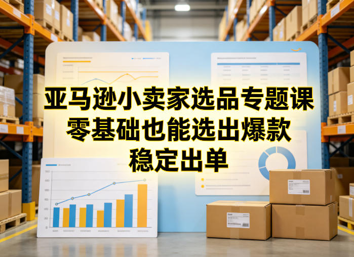 亚马逊小卖家选品专题课，零基础也能选出爆款，稳定出单-心语项目网
