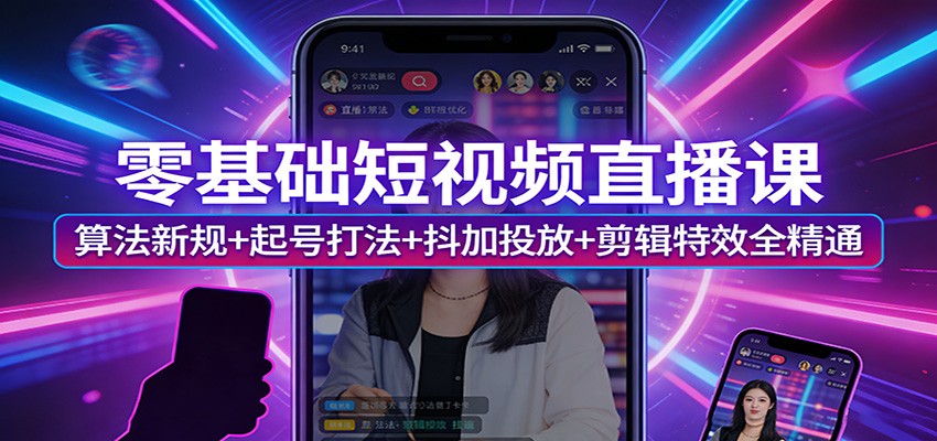 零基础短视频直播课：算法新规+起号打法+抖加投放+剪辑特效全精通-心语项目网