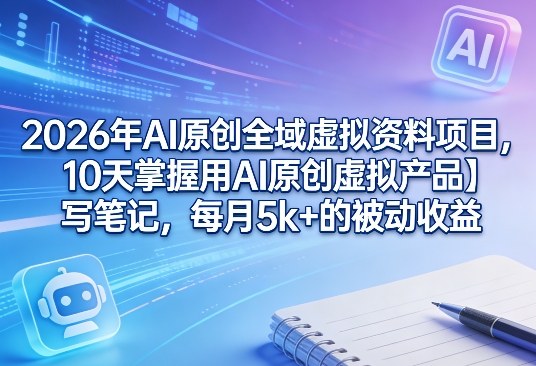 2026年AI原创全域虚拟资料项目，10天掌握用AI原创虚拟产品＋写笔记，每月5k+的被动收益-心语项目网