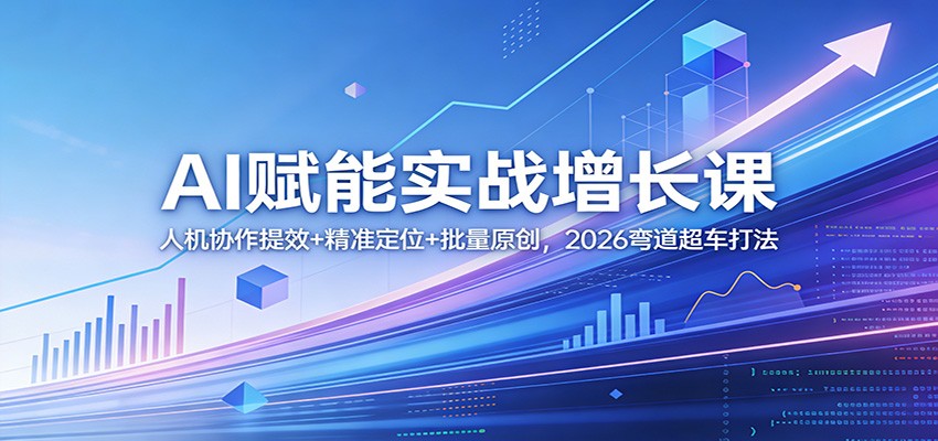 AI赋能实战增长课：人机协作提效+精准定位+批量原创，2026弯道超车打法-心语项目网