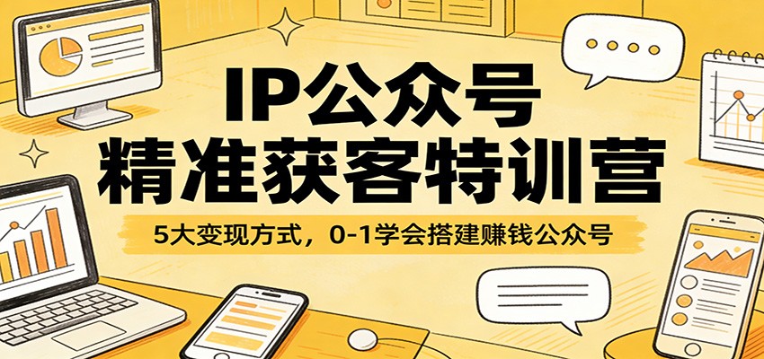 IP公众号精准获客特训营：5大变现方式，0-1学会搭建赚钱公众号-心语项目网