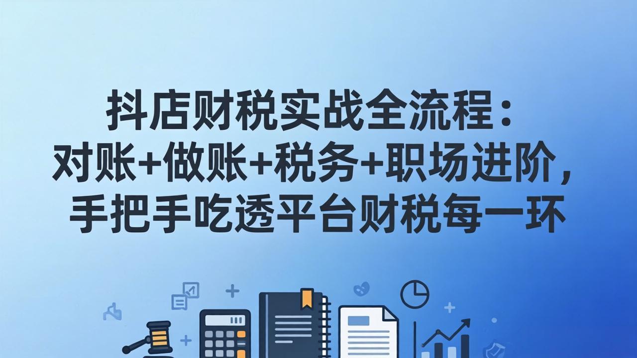 抖店财税实操全流程：对账+做账+税务+职场进阶，手把手吃透平台财税每一环-心语项目网