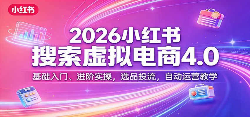 2026小红书搜索虚拟电商4.0：基础入门、进阶实操，选品投流，自动运营教学-心语项目网