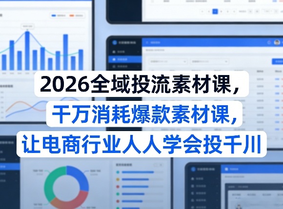 2026全域投流素材课，干万消耗爆款素材课，让电商行业人人学会投千川-心语项目网