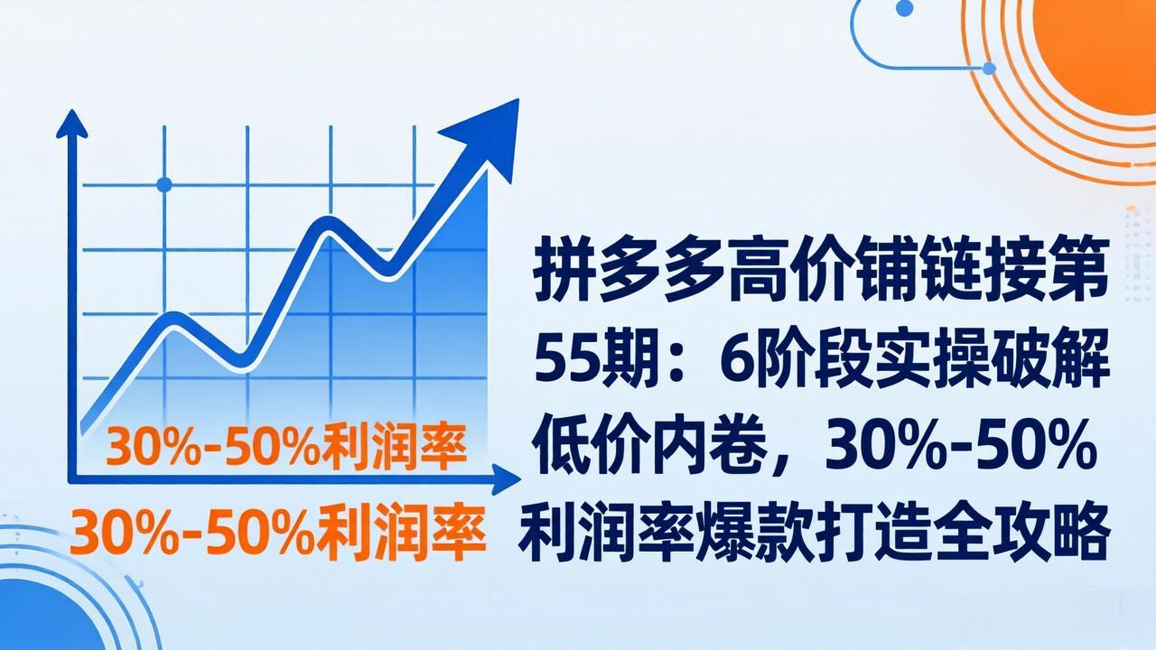 拼多多高价铺链接第55期：6阶段实操破解低价内卷，30%-50%利润率爆款打造全攻略-心语项目网