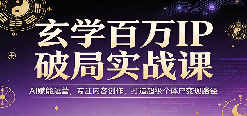 玄学百万IP破局实战课：AI赋能运营，专注内容创作，打造超级个体户变现路径-心语项目网
