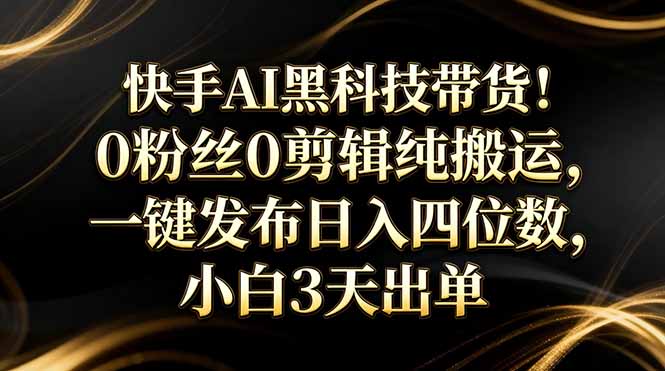 快手AI黑科技带货！0粉丝0剪辑纯搬运，一键发布日入四位数，小白3天出单-心语项目网