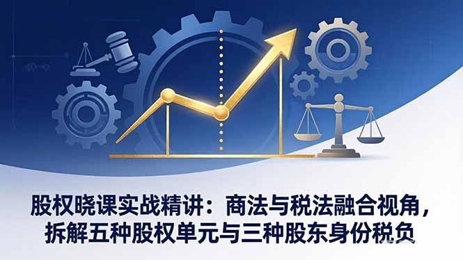 股权晓课实战精讲：商法与税法融合视角，拆解五种股权单元与三种股东身份税负-心语项目网