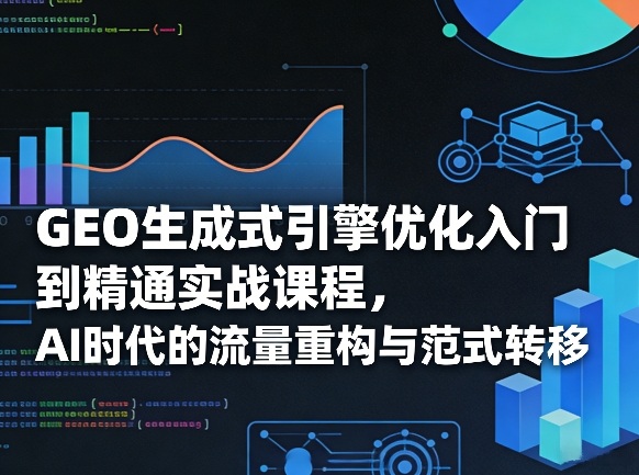 GEO生成式引擎优化入门到精通实战课程，AI时代的流量重构与范式转移-心语项目网