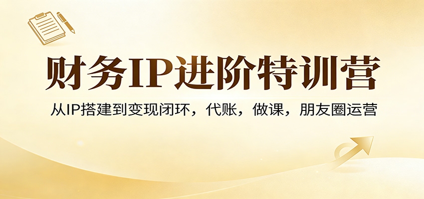 财务IP进阶特训营：从IP搭建到变现闭环，代账，做课，朋友圈运营-心语项目网