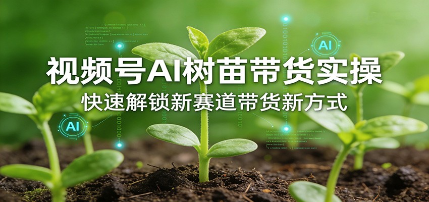 视频号AI树苗带货实操，快速解锁新赛道带货新方式-心语项目网