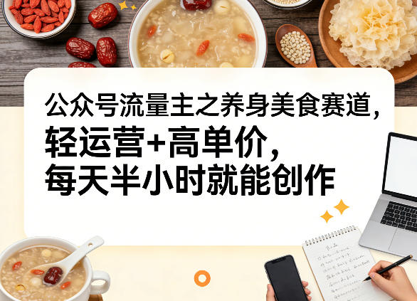 公众号流量主之养身美食赛道，轻运营+高单价，每天半小时就能创作-心语项目网