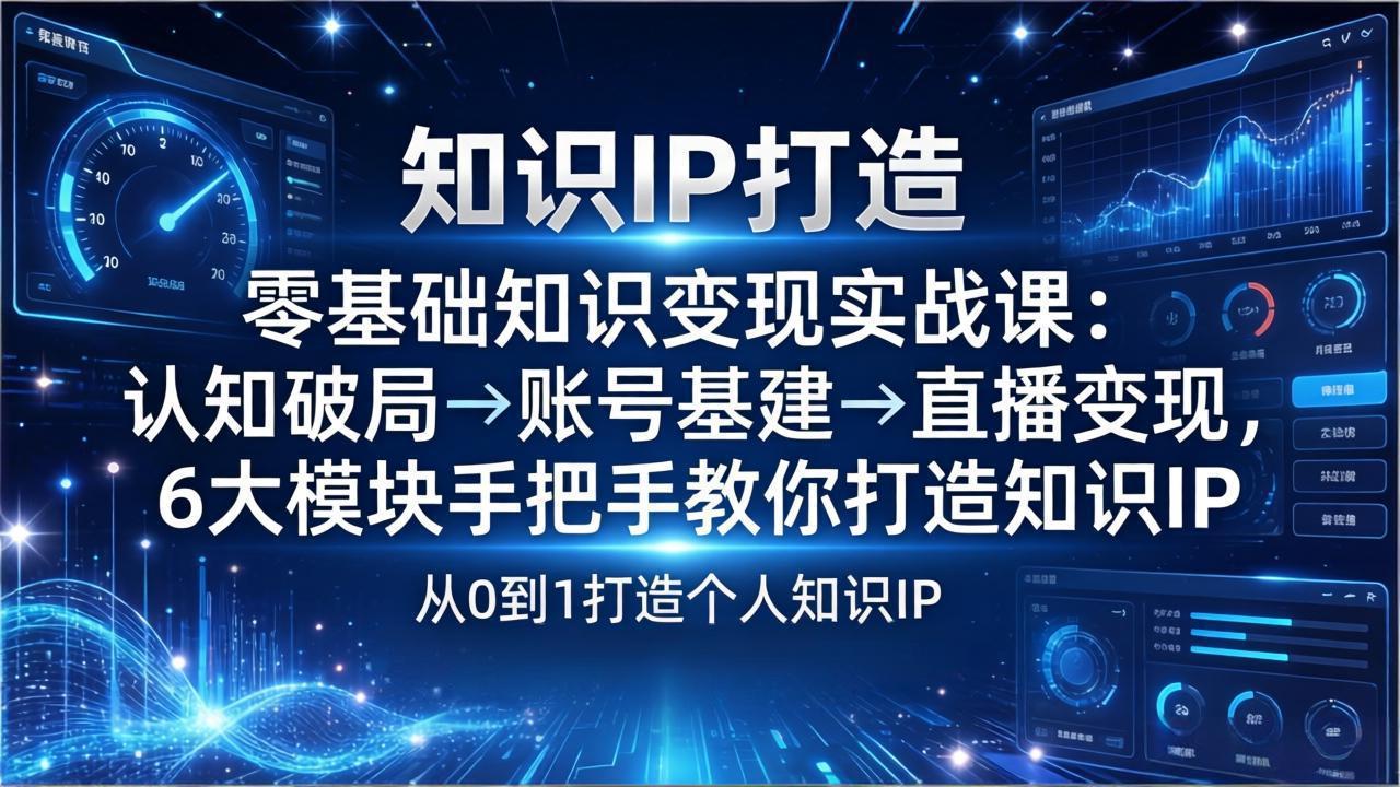 零基础知识IP变现实战课：认知破局→账号基建→直播变现，6大模块手把手教你打造知识IP-心语项目网
