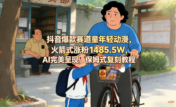 抖音爆款赛道童年轻动漫，火箭式涨粉1485.5W，AI完美呈现，保姆式复刻教程-心语项目网