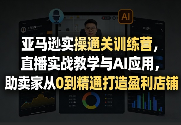亚马逊实操通关训练营，直播实战教学与AI应用，助卖家从0到精通打造盈利店铺(更新3月23日)-心语项目网