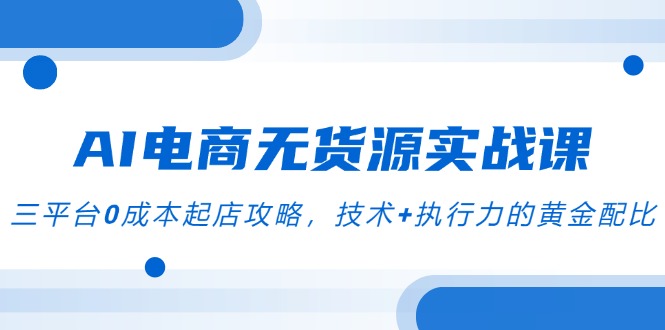 AI电商无货源实战课，三平台0成本起店攻略，技术+执行力的黄金配比-心语项目网