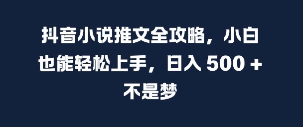 抖音小说推文全攻略，小白也能轻松上手，日入 5张+ 不是梦【揭秘】-心语项目网