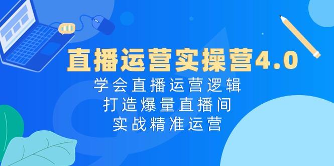 直播运营实操营4.0：学会直播运营逻辑，打造爆量直播间，实战精准运营-心语项目网