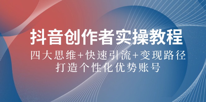 抖音创作者实操教程：四大思维+快速引流+变现路径，打造个性化优势账号-心语项目网