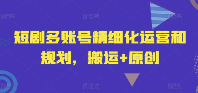 短剧多账号精细化运营和规划，搬运+原创-心语项目网