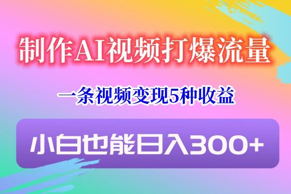 制作AI视频打爆流量，一条视频变现5种收益，小白也能日入300+-心语项目网